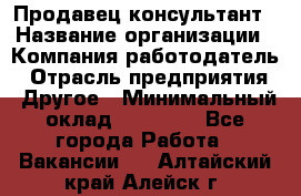 Продавец-консультант › Название организации ­ Компания-работодатель › Отрасль предприятия ­ Другое › Минимальный оклад ­ 12 000 - Все города Работа » Вакансии   . Алтайский край,Алейск г.